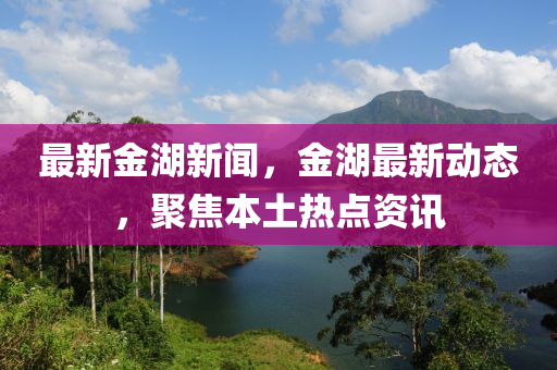 金湖论坛热点新闻速递，聚焦时事，传递最新资讯